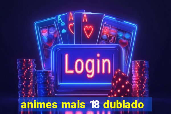 animes mais 18 dublado